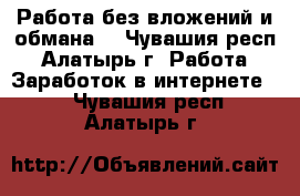 Работа без вложений и обмана. - Чувашия респ., Алатырь г. Работа » Заработок в интернете   . Чувашия респ.,Алатырь г.